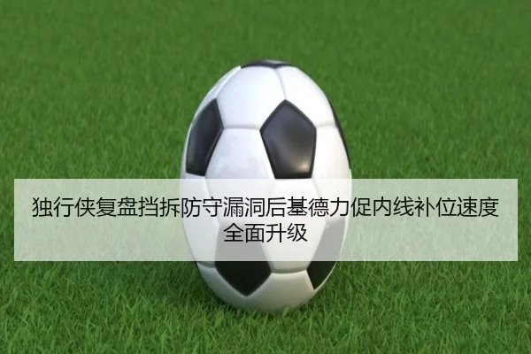 独行侠复盘挡拆防守漏洞后基德力促内线补位速度全面升级