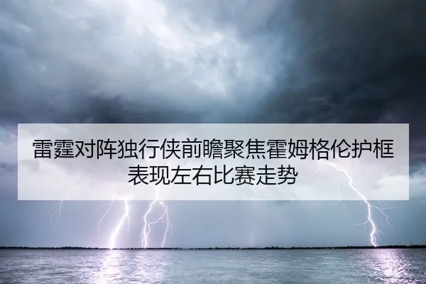 雷霆对阵独行侠前瞻聚焦霍姆格伦护框表现左右比赛走势