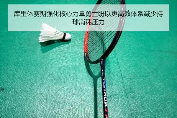 库里休赛期强化核心力量勇士盼以更高效体系减少持球消耗压力