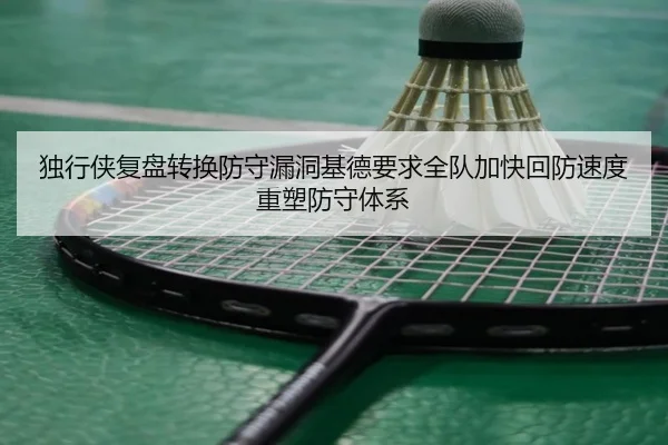 独行侠复盘转换防守漏洞基德要求全队加快回防速度重塑防守体系